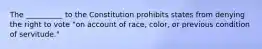 The __________ to the Constitution prohibits states from denying the right to vote "on account of race, color, or previous condition of servitude."