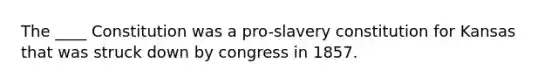 The ____ Constitution was a pro-slavery constitution for Kansas that was struck down by congress in 1857.