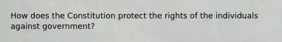 How does the Constitution protect the rights of the individuals against government?