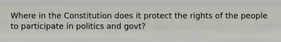 Where in the Constitution does it protect the rights of the people to participate in politics and govt?