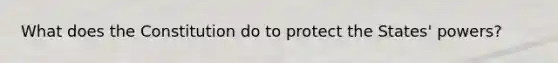 What does the Constitution do to protect the States' powers?