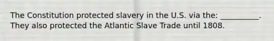 The Constitution protected slavery in the U.S. via the: __________. They also protected the Atlantic Slave Trade until 1808.