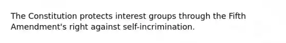 The Constitution protects interest groups through the Fifth Amendment's right against self-incrimination.