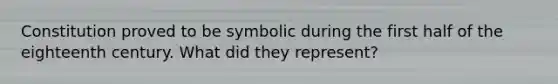 Constitution proved to be symbolic during the first half of the eighteenth century. What did they represent?