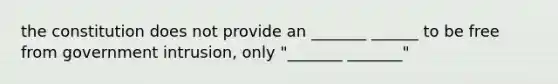 the constitution does not provide an _______ ______ to be free from government intrusion, only "_______ _______"