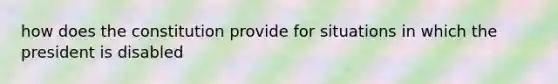 how does the constitution provide for situations in which the president is disabled