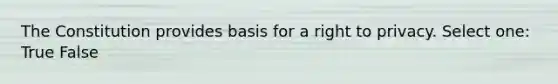 The Constitution provides basis for a right to privacy. Select one: True False