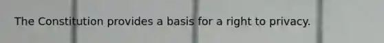 The Constitution provides a basis for a right to privacy.