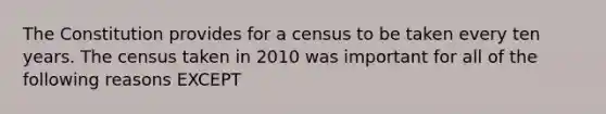 The Constitution provides for a census to be taken every ten years. The census taken in 2010 was important for all of the following reasons EXCEPT