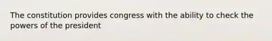 The constitution provides congress with the ability to check the powers of the president