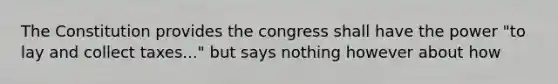 The Constitution provides the congress shall have the power "to lay and collect taxes..." but says nothing however about how