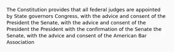 The Constitution provides that all federal judges are appointed by State governors Congress, with the advice and consent of the President the Senate, with the advice and consent of the President the President with the confirmation of the Senate the Senate, with the advice and consent of the American Bar Association