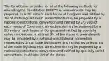 The Constitution provides for all of the following methods for amending the Constitution EXCEPT: a. amendments may be proposed by a 2/3 vote of each house of Congress and ratified by 3/4 of state legislatures b. amendments may be proposed by a national constitutional convention and ratified by 2/3 vote of each house of Congress c. amendments may be proposed by a 2/3 vote of each house of Congress and ratified by specially called conventions in at least 3/4 of the states d. amendments may be proposed by a national constitutional convention requested by 2/3 of state legislatures and ratified by at least 3/4 of the state legislatures e. amendments may be proposed by a national constitutional convention and ratified by specially called conventions in at least 3/4 of the states