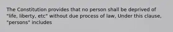 The Constitution provides that no person shall be deprived of "life, liberty, etc" without due process of law, Under this clause, "persons" includes