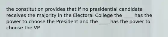 the constitution provides that if no presidential candidate receives the majority in the Electoral College the ____ has the power to choose the President and the ____ has the power to choose the VP