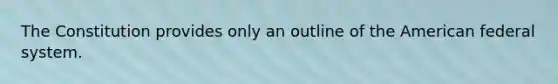 The Constitution provides only an outline of the American federal system.