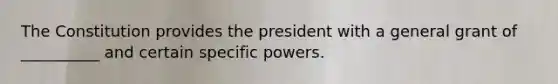 The Constitution provides the president with a general grant of __________ and certain specific powers.