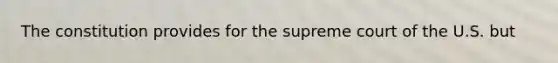 The constitution provides for the supreme court of the U.S. but