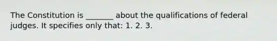 The Constitution is _______ about the qualifications of federal judges. It specifies only that: 1. 2. 3.