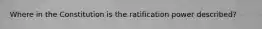 Where in the Constitution is the ratification power described?