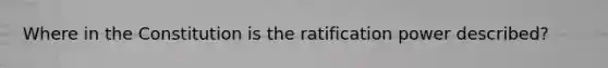 Where in the Constitution is the ratification power described?