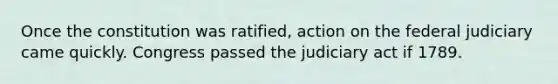 Once the constitution was ratified, action on the federal judiciary came quickly. Congress passed the judiciary act if 1789.