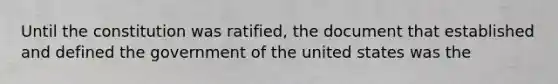 Until the constitution was ratified, the document that established and defined the government of the united states was the