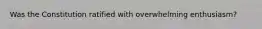 Was the Constitution ratified with overwhelming enthusiasm?