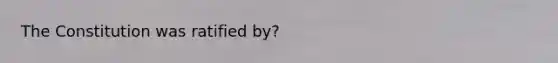 The Constitution was ratified by?