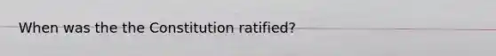 When was the the Constitution ratified?