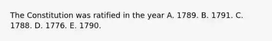 The Constitution was ratified in the year A. 1789. B. 1791. C. 1788. D. 1776. E. 1790.