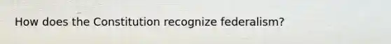 How does the Constitution recognize federalism?