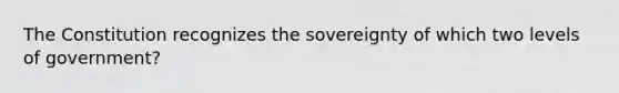 The Constitution recognizes the sovereignty of which two levels of government?