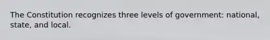 The Constitution recognizes three levels of government: national, state, and local.