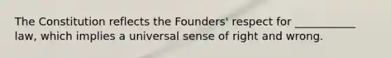 The Constitution reflects the Founders' respect for ___________ law, which implies a universal sense of right and wrong.