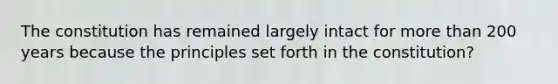 The constitution has remained largely intact for more than 200 years because the principles set forth in the constitution?