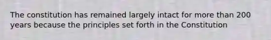 The constitution has remained largely intact for more than 200 years because the principles set forth in the Constitution
