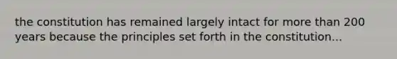 the constitution has remained largely intact for more than 200 years because the principles set forth in the constitution...