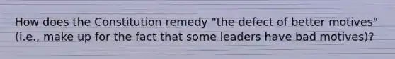 How does the Constitution remedy "the defect of better motives" (i.e., make up for the fact that some leaders have bad motives)?