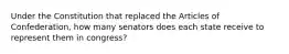 Under the Constitution that replaced the Articles of Confederation, how many senators does each state receive to represent them in congress?