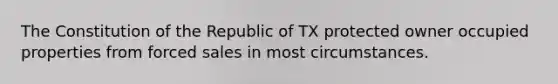 The Constitution of the Republic of TX protected owner occupied properties from forced sales in most circumstances.