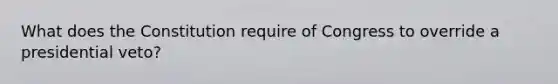 What does the Constitution require of Congress to override a presidential veto?