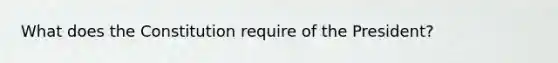 What does the Constitution require of the President?