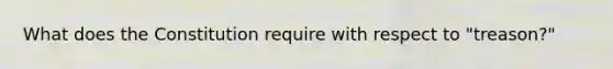 What does the Constitution require with respect to "treason?"