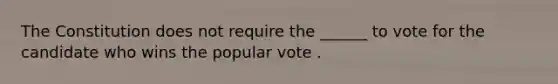 The Constitution does not require the ______ to vote for the candidate who wins the popular vote .