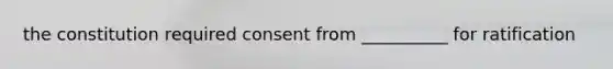 the constitution required consent from __________ for ratification