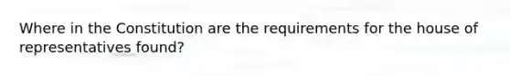 Where in the Constitution are the requirements for the house of representatives found?