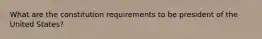 What are the constitution requirements to be president of the United States?