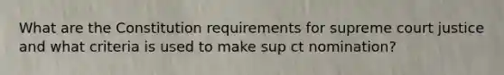 What are the Constitution requirements for supreme court justice and what criteria is used to make sup ct nomination?