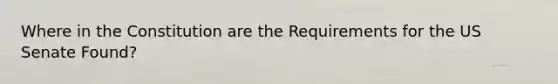 Where in the Constitution are the Requirements for the US Senate Found?